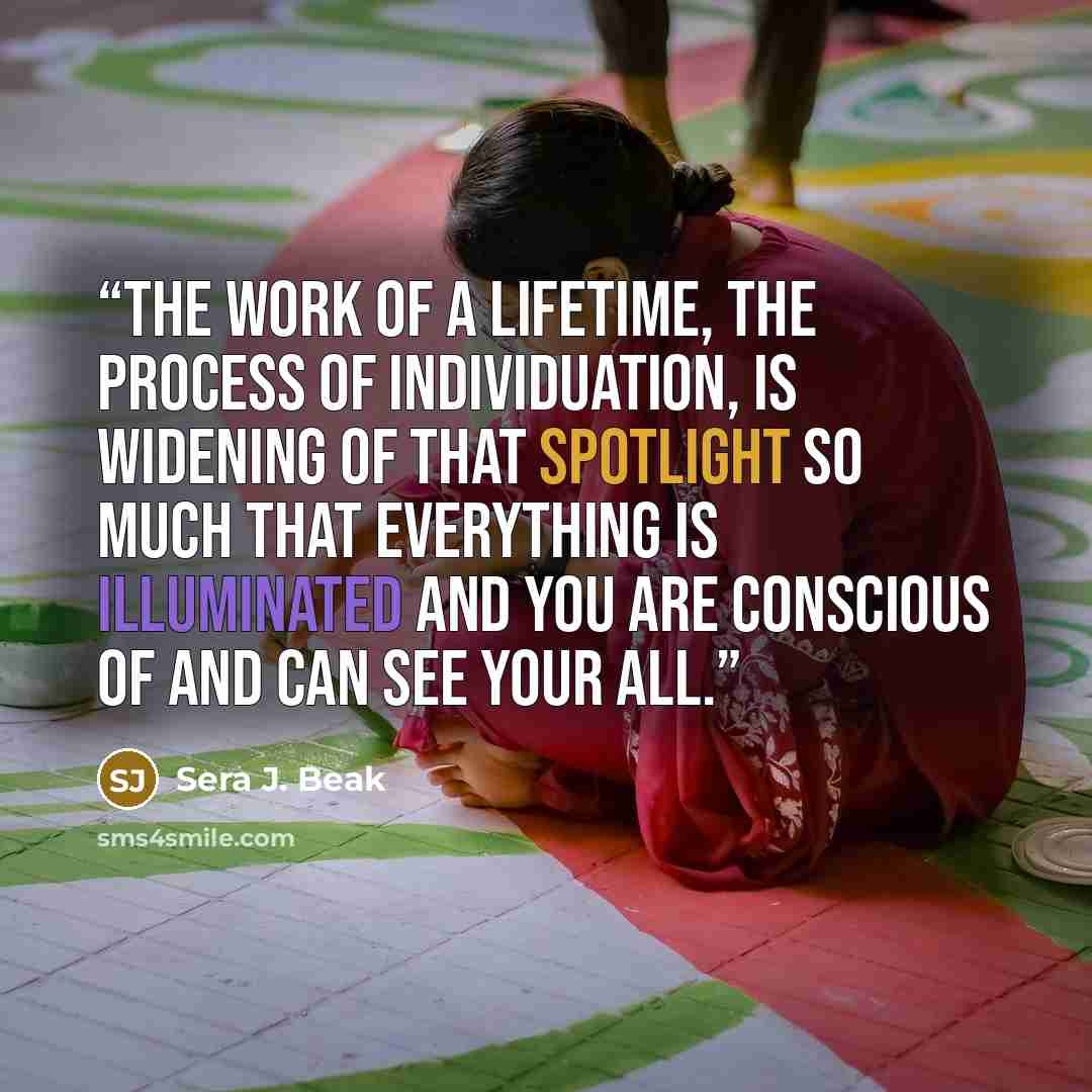“The work of a lifetime, the process of individuation, is widening of that spotlight so much that everything is illuminated and you are conscious of and can see your All.” quote by Sera J. Beak