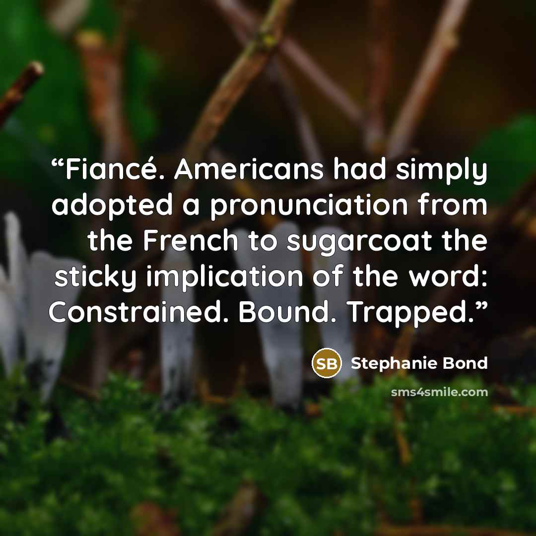 “Fiancé. Americans had simply adopted a pronunciation from the French to sugarcoat the sticky implication of the word: Constrained. Bound. Trapped.” quote by Stephanie Bond