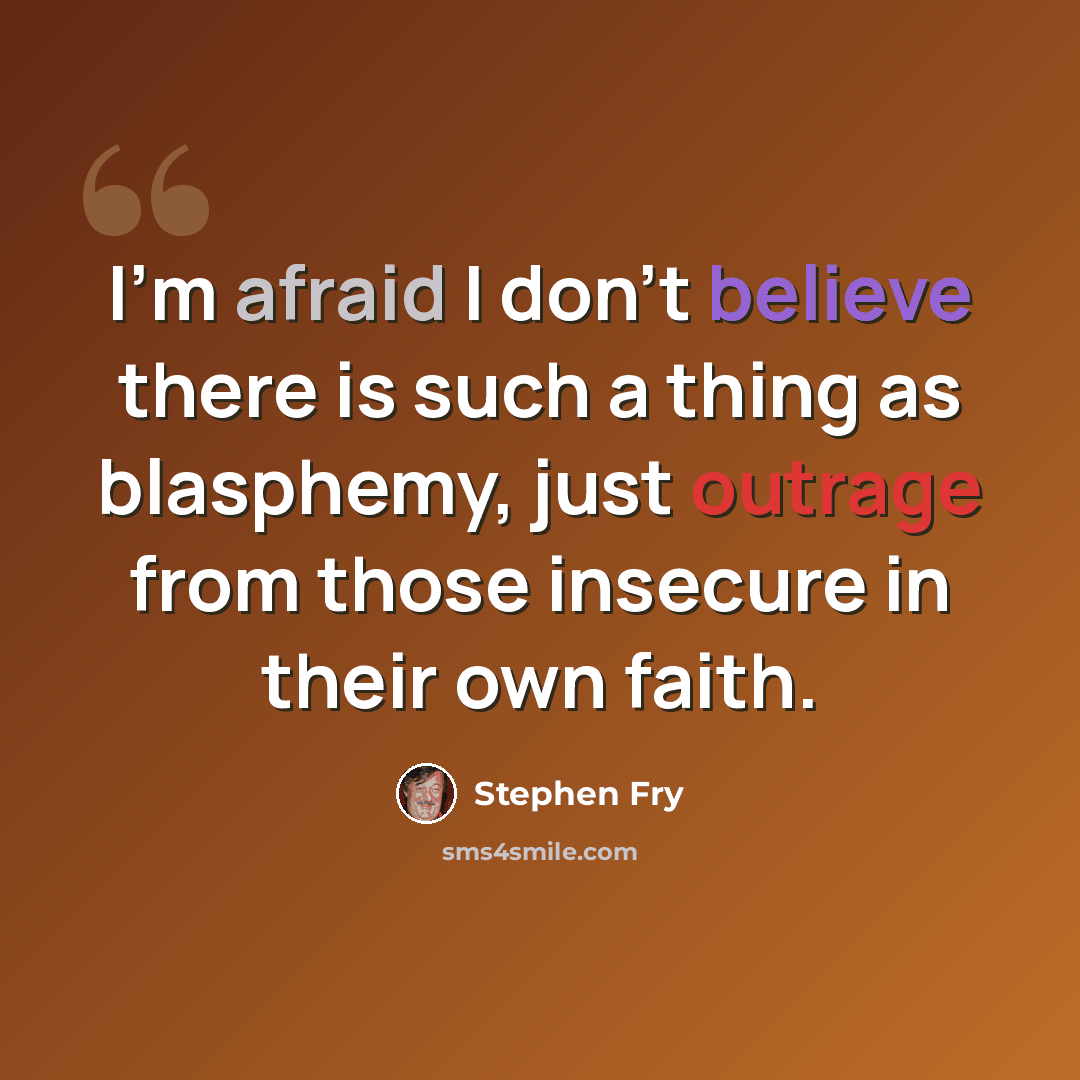 “I'm afraid I don't believe there is such a thing as blasphemy, just outrage from those insecure in their own faith.” quote by Stephen Fry
