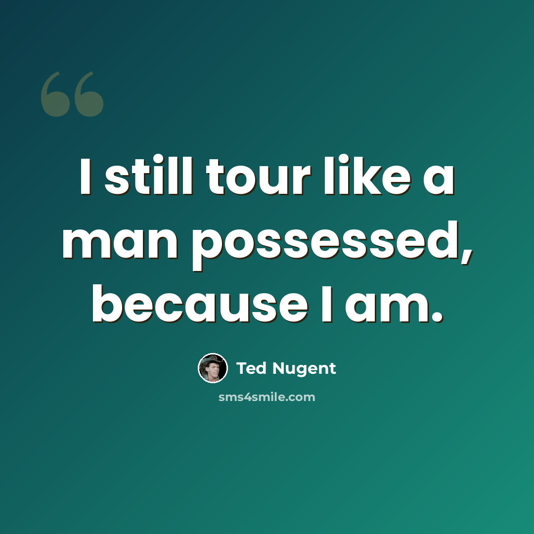“I still tour like a man possessed, because I am.” quote by Ted Nugent