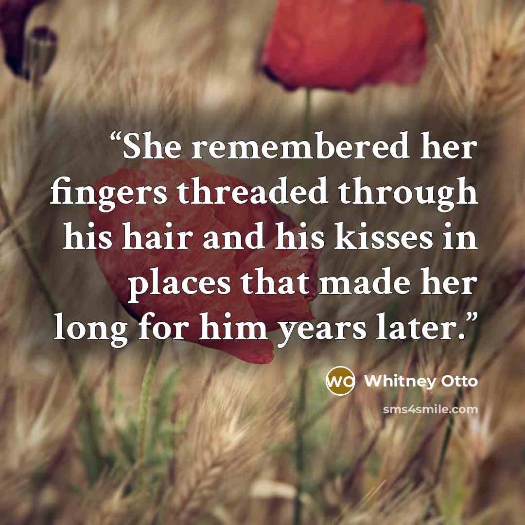 “She remembered her fingers threaded through his hair and his kisses in places that made her long for him years later.” quote by Whitney Otto