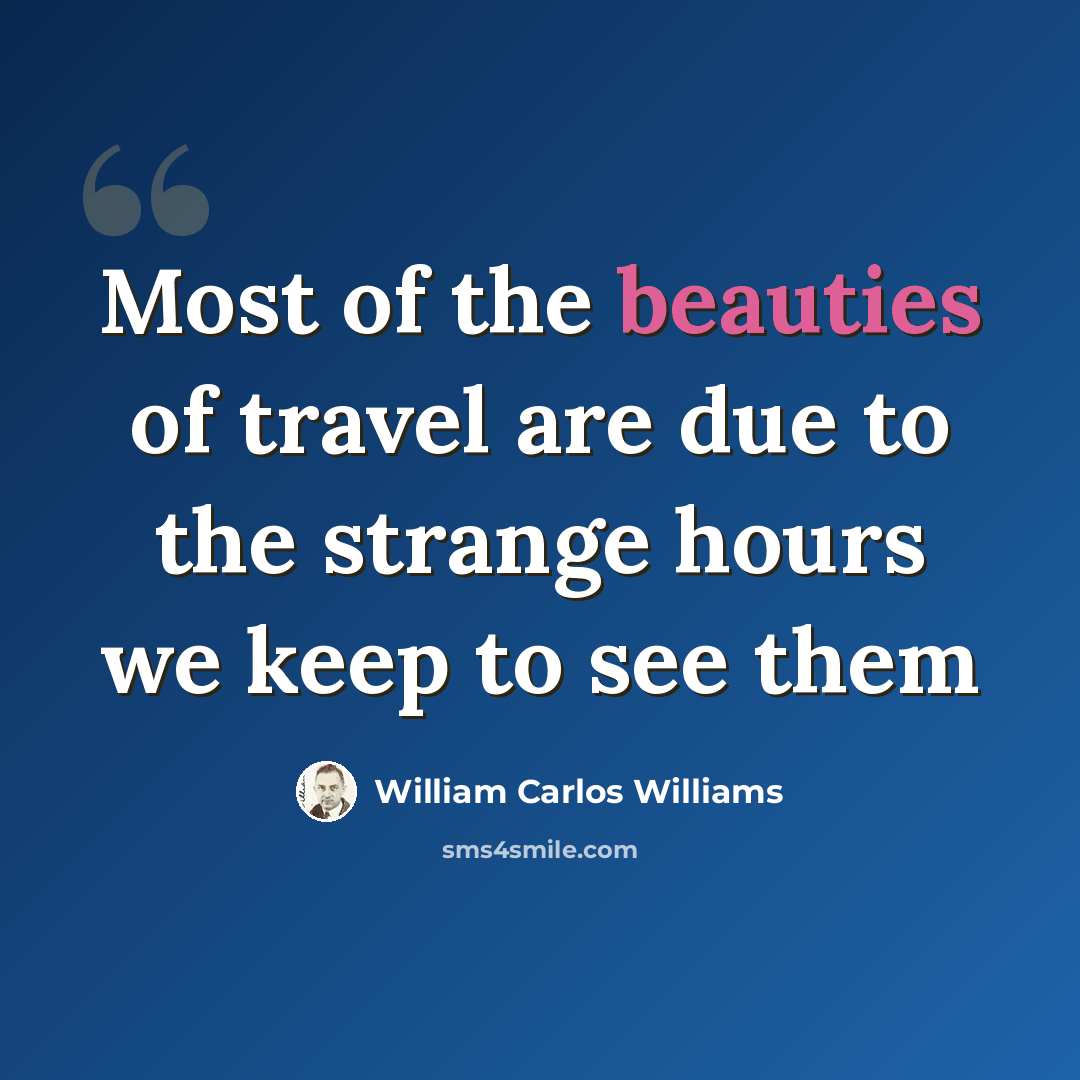 “Most of the beauties of travel are due to the strange hours we keep to see them” quote by William Carlos Williams