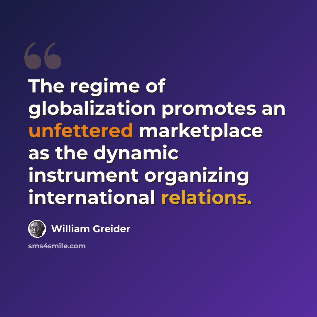 “The regime of globalization promotes an unfettered marketplace as the dynamic instrument organizing international relations.” quote by William Greider