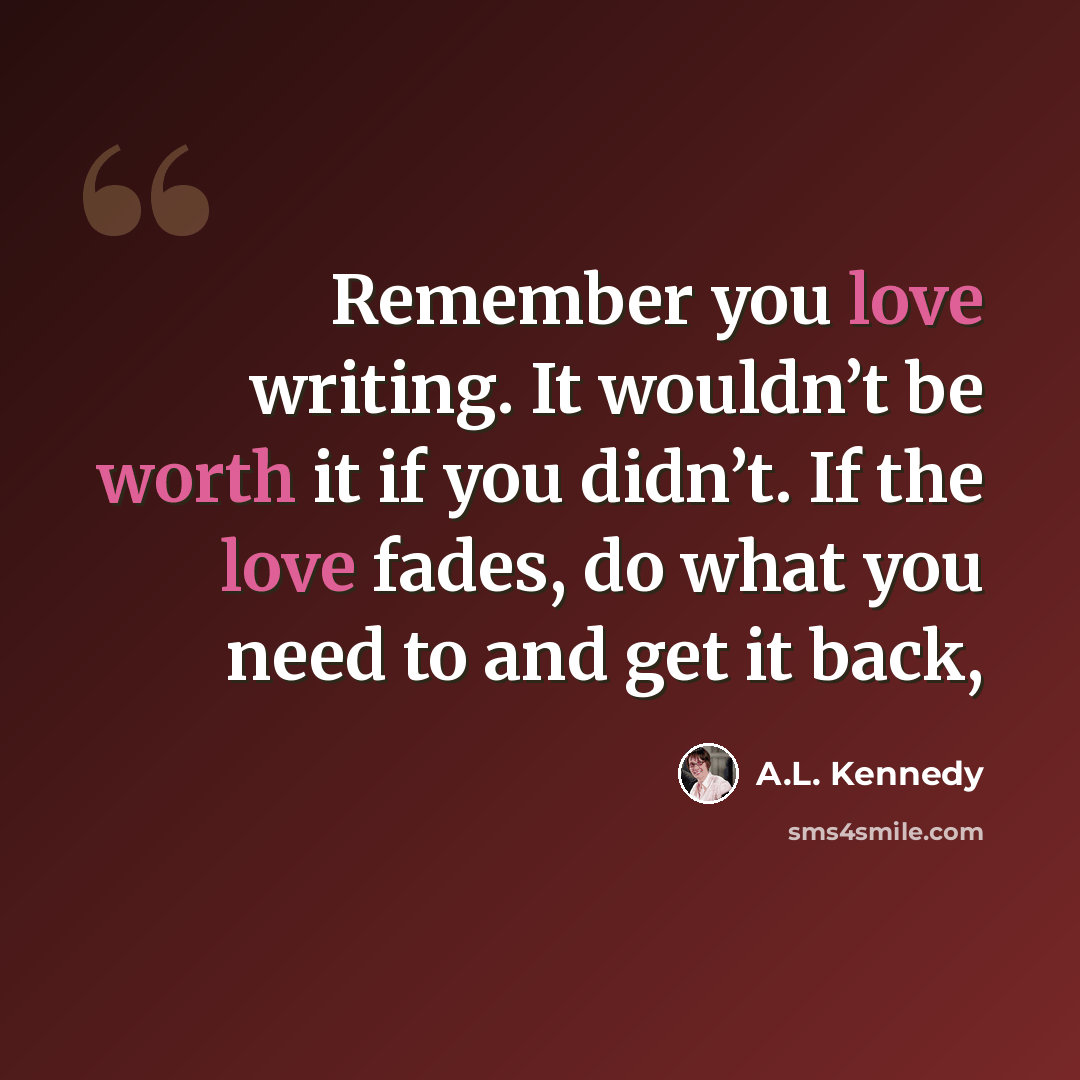 “Remember you love writing. It wouldn’t be worth it if you didn’t. If the love fades, do what you need to and get it back,” quote by A.L. Kennedy