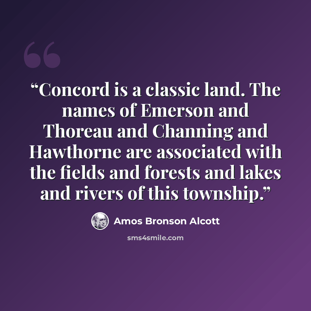 “Concord is a classic land. The names of Emerson and Thoreau and Channing and Hawthorne are associated with the fields and forests and lakes and rivers of this township.” quote by Amos Bronson Alcott