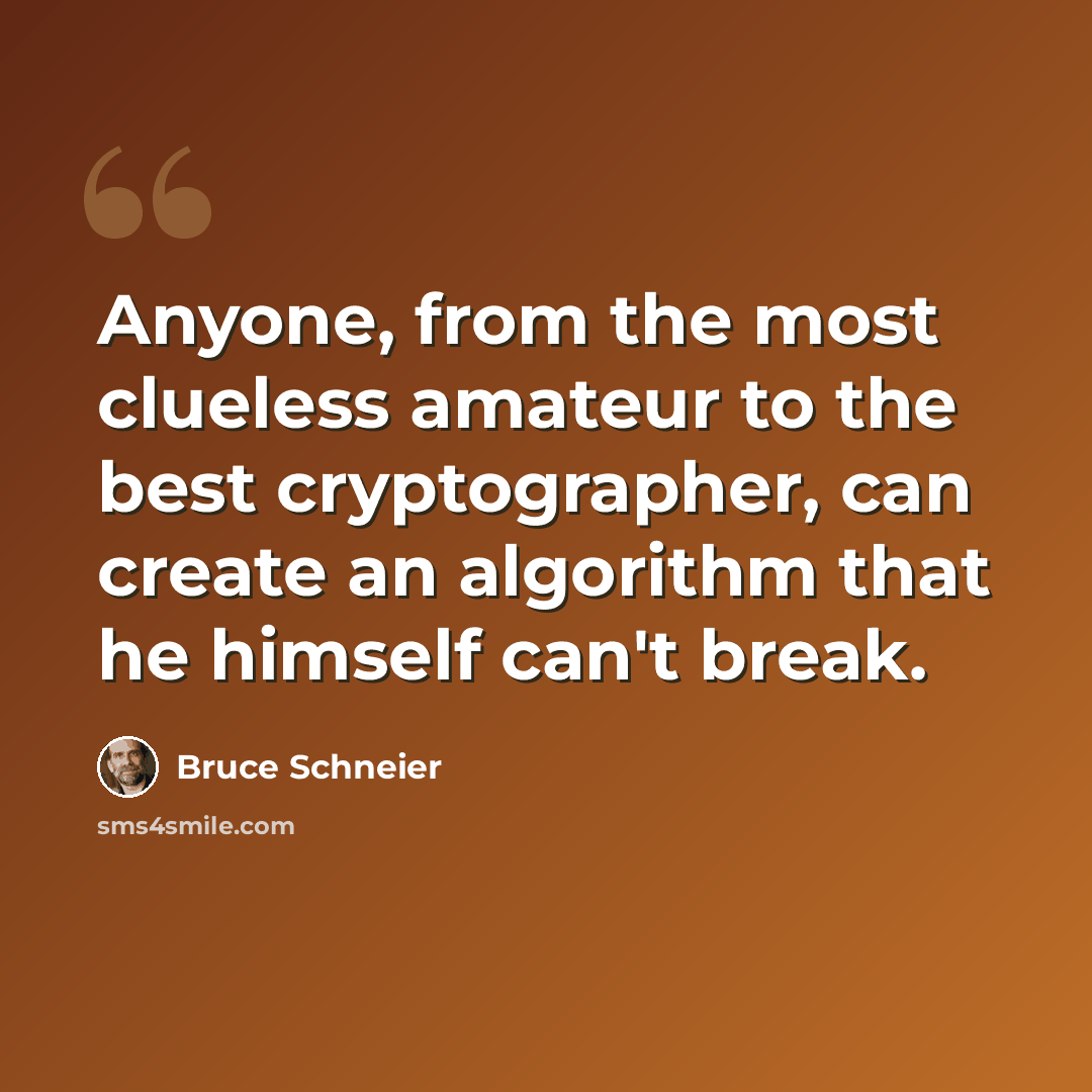 “Anyone, from the most clueless amateur to the best cryptographer, can create an algorithm that he himself can't break.” quote by Bruce Schneier