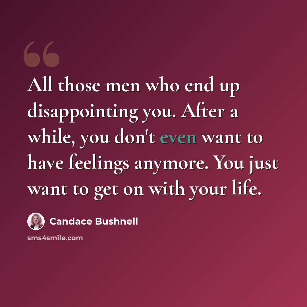 “All those men who end up disappointing you. After a while, you don't even want to have feelings anymore. You just want to get on with your life.” quote by Candace Bushnell