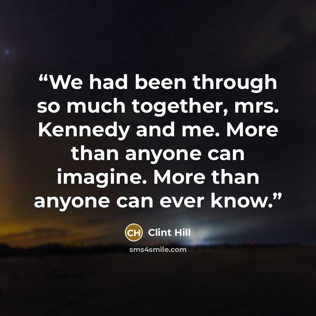 “We had been through so much together, mrs. Kennedy and me. More than anyone can imagine. More than anyone can ever know.” quote by Clint Hill