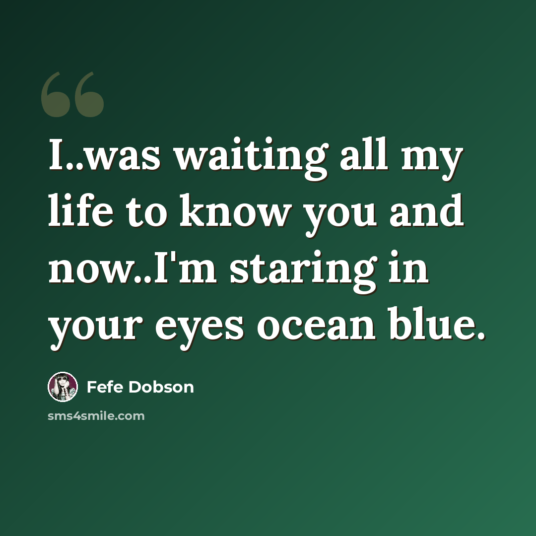 “I..was waiting all my life to know you and now..I'm staring in your eyes ocean blue.” quote by Fefe Dobson