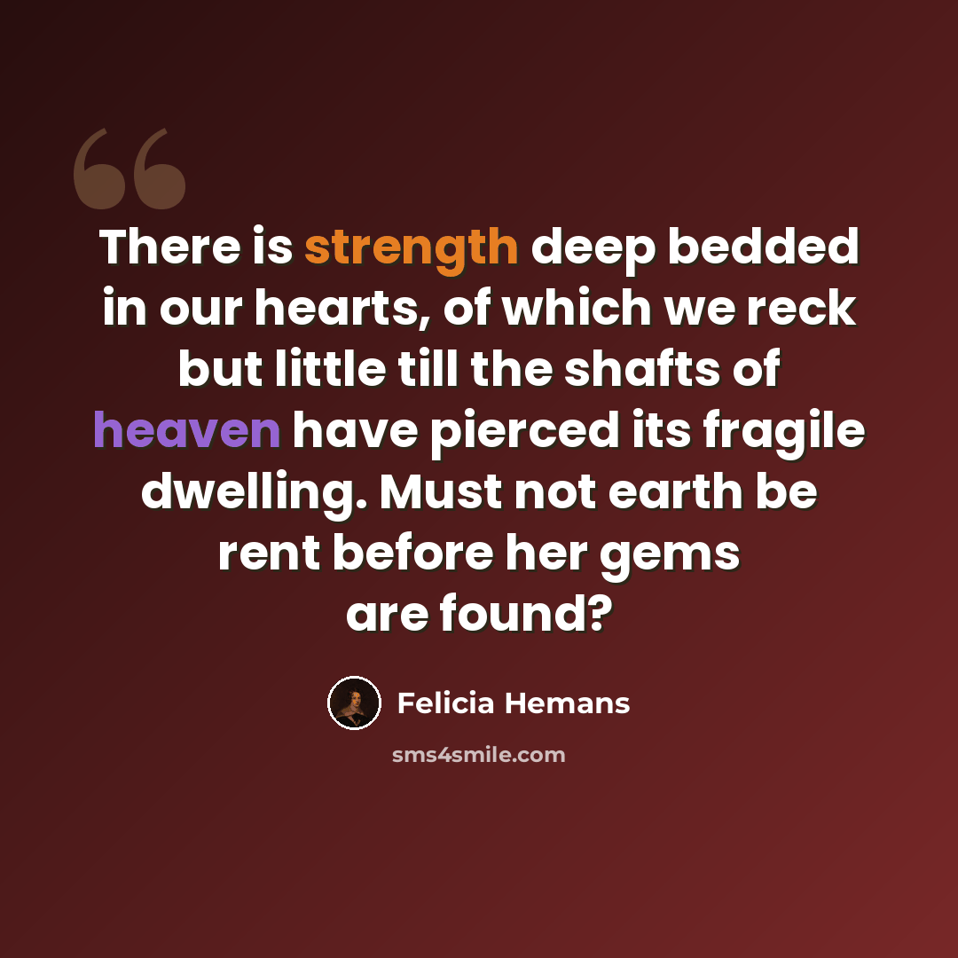 “There is strength deep bedded in our hearts, of which we reck but little till the shafts of heaven have pierced its fragile dwelling. Must not earth be rent before her gems are found?” quote by Felicia Hemans