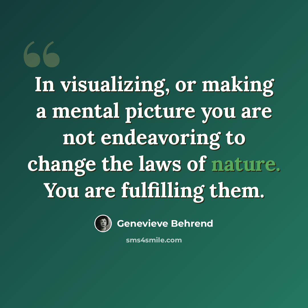 “In visualizing, or making a mental picture you are not endeavoring to change the laws of nature. You are fulfilling them.” quote by Genevieve Behrend