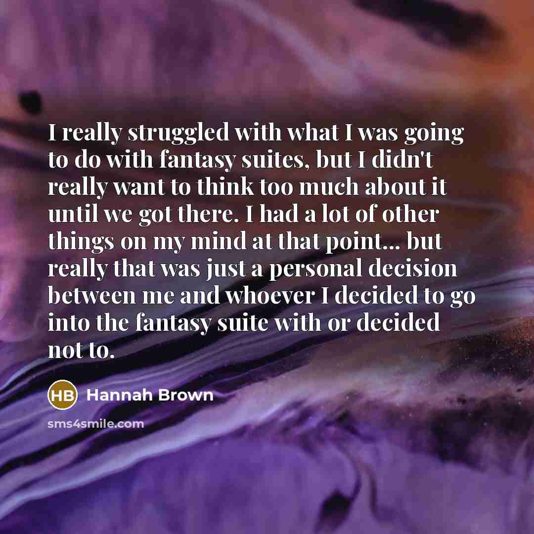“I really struggled with what I was going to do with fantasy suites, but I didn't really want to think too much about it until we got there. I had a lot of other things on my mind at that point... but really that was just a personal decision between me and whoever I decided to go into the fantasy…” quote by Hannah Brown