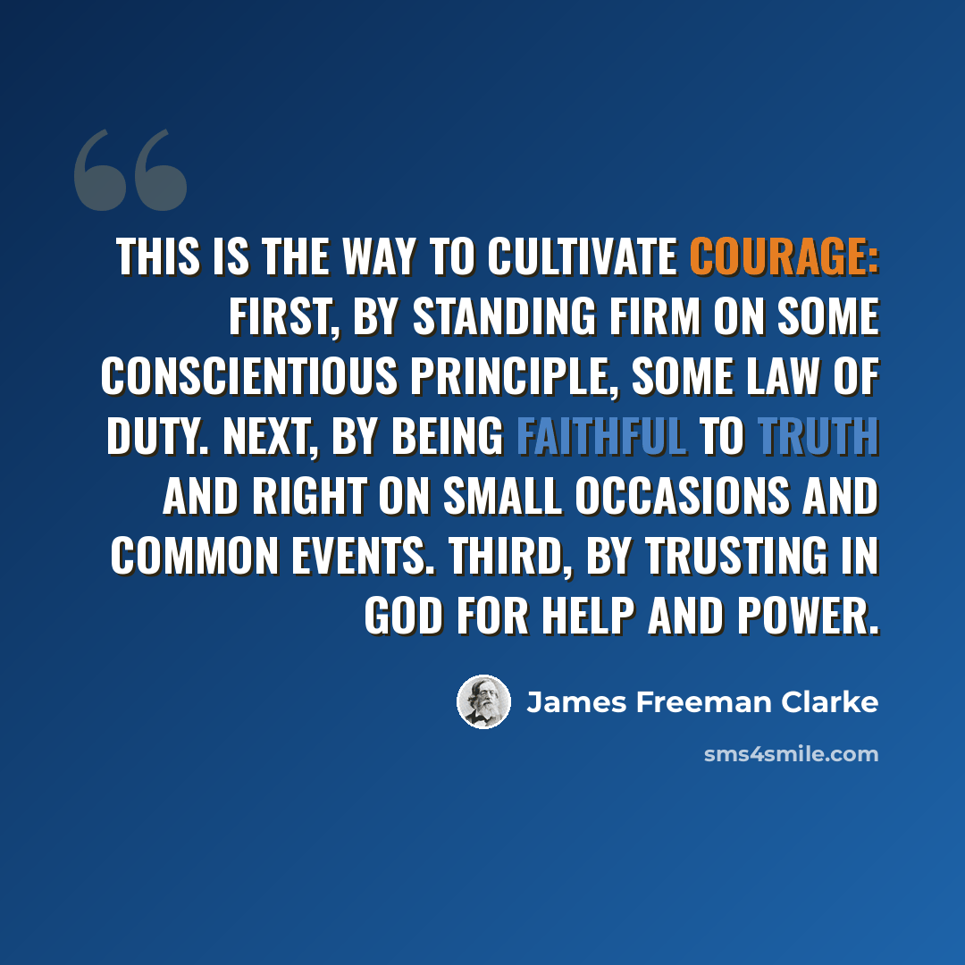 “This is the way to cultivate courage: First, by standing firm on some conscientious principle, some law of duty. Next, by being faithful to truth and right on small occasions and common events. Third, by trusting in God for help and power.” quote by James Freeman Clarke