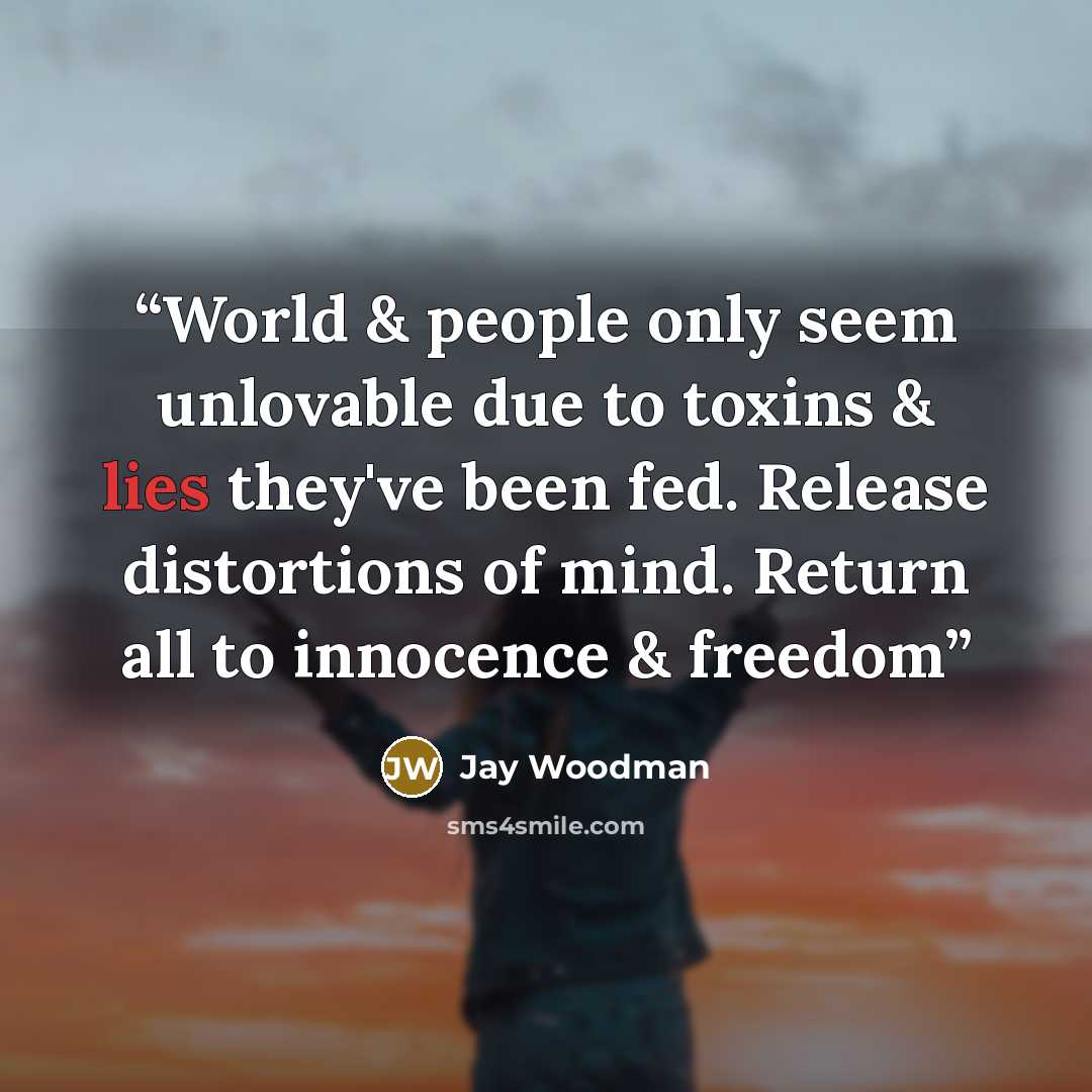 “World & people only seem unlovable due to toxins & lies they've been fed. Release distortions of mind. Return all to innocence & freedom” quote by Jay Woodman
