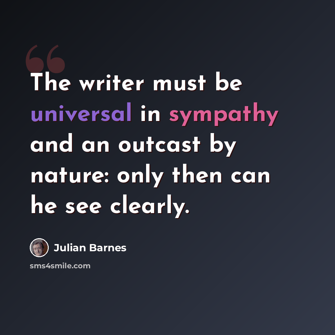 “The writer must be universal in sympathy and an outcast by nature: only then can he see clearly.” quote by Julian Barnes