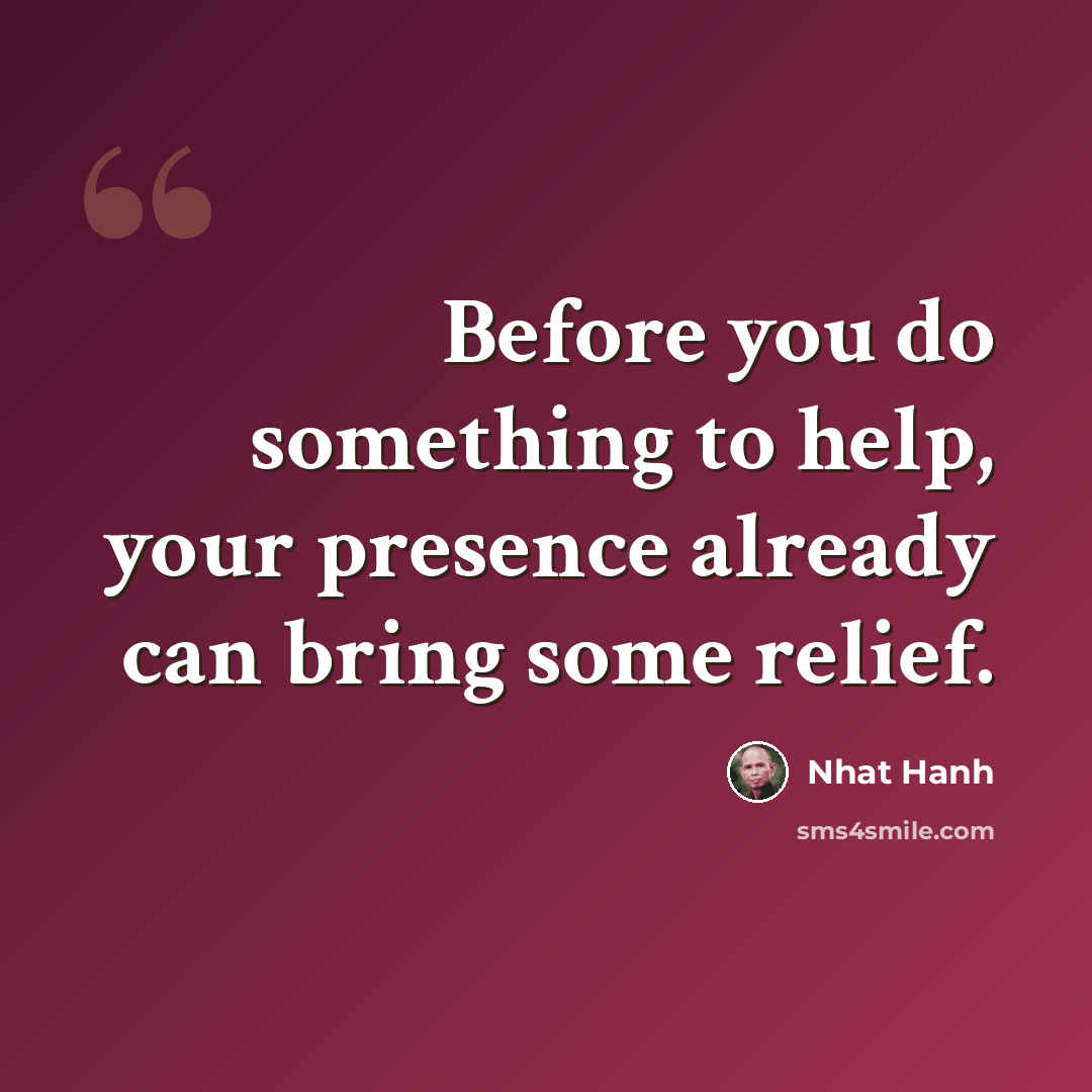 “Before you do something to help, your presence already can bring some relief.” quote by Nhat Hanh