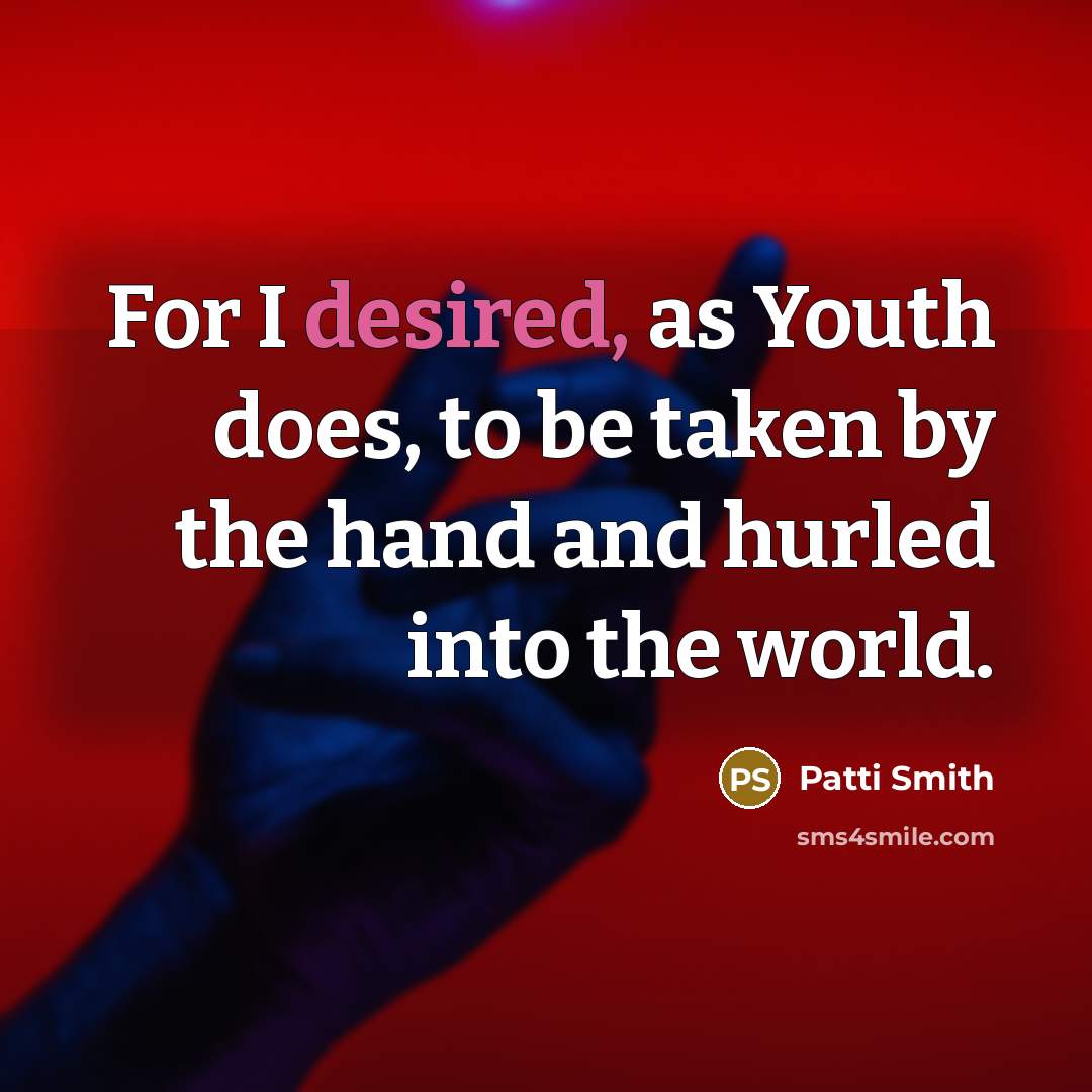 “For I desired, as Youth does, to be taken by the hand and hurled into the world.” quote by Patti Smith
