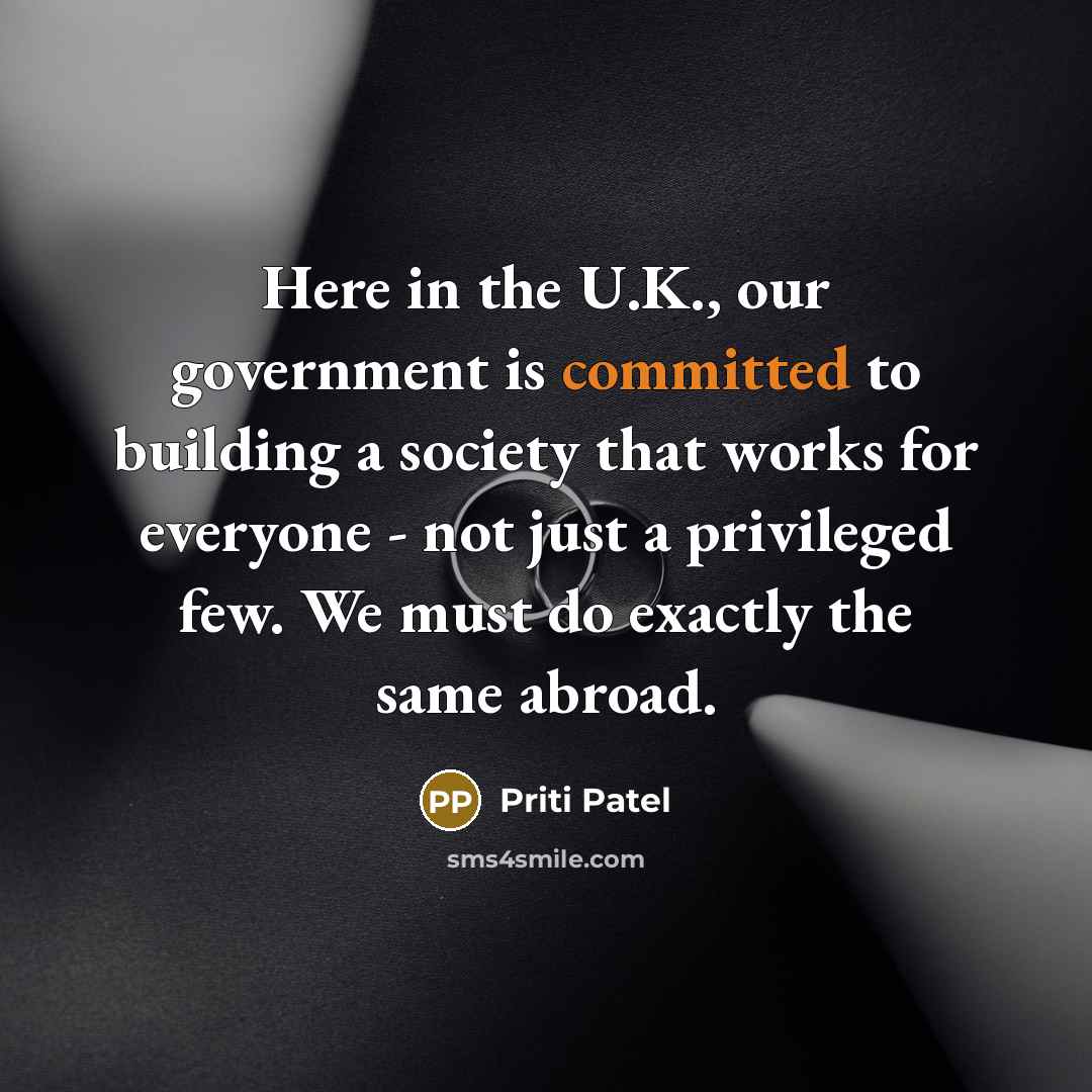 “Here in the U.K., our government is committed to building a society that works for everyone - not just a privileged few. We must do exactly the same abroad.” quote by Priti Patel