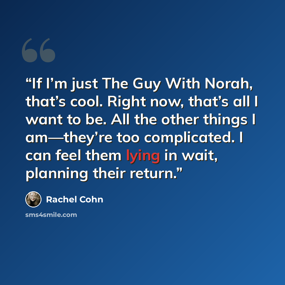 “If I’m just The Guy With Norah, that’s cool. Right now, that’s all I want to be. All the other things I am—they’re too complicated. I can feel them lying in wait, planning their return.” quote by Rachel Cohn