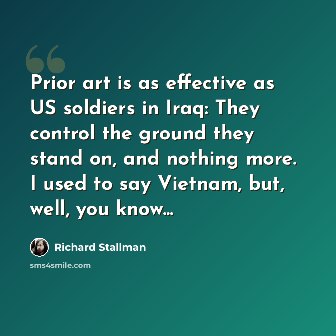 “Prior art is as effective as US soldiers in Iraq: They control the ground they stand on, and nothing more. I used to say Vietnam, but, well, you know...” quote by Richard Stallman