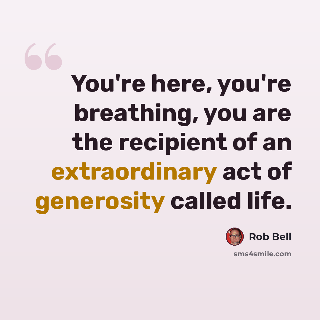 “You're here, you're breathing, you are the recipient of an extraordinary act of generosity called life.” quote by Rob Bell