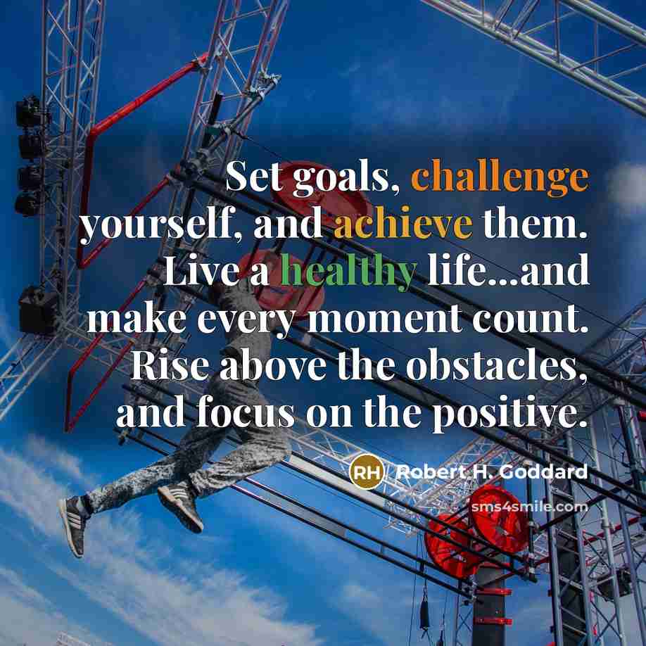 “Set goals, challenge yourself, and achieve them. Live a healthy life...and make every moment count. Rise above the obstacles, and focus on the positive.” quote by Robert H. Goddard