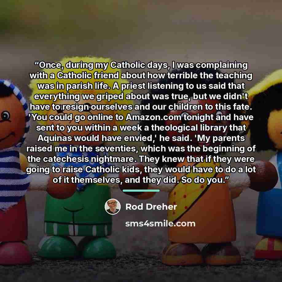 “Once, during my Catholic days, I was complaining with a Catholic friend about how terrible the teaching was in parish life. A priest listening to us said that everything we griped about was true, but we didn't have to resign ourselves and our children to this fate. 'You could go online to…” quote by Rod Dreher