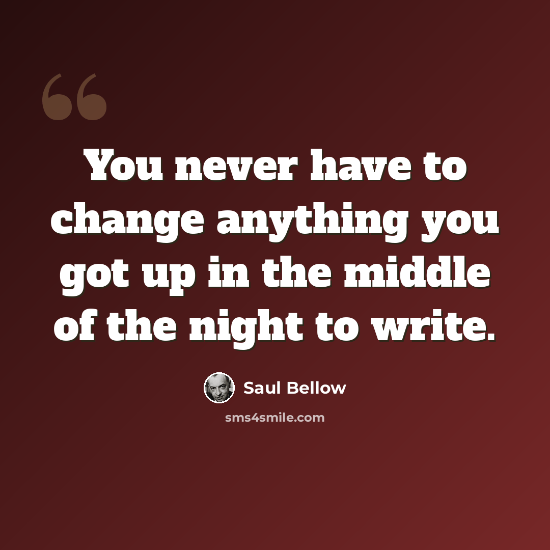 “You never have to change anything you got up in the middle of the night to write.” quote by Saul Bellow