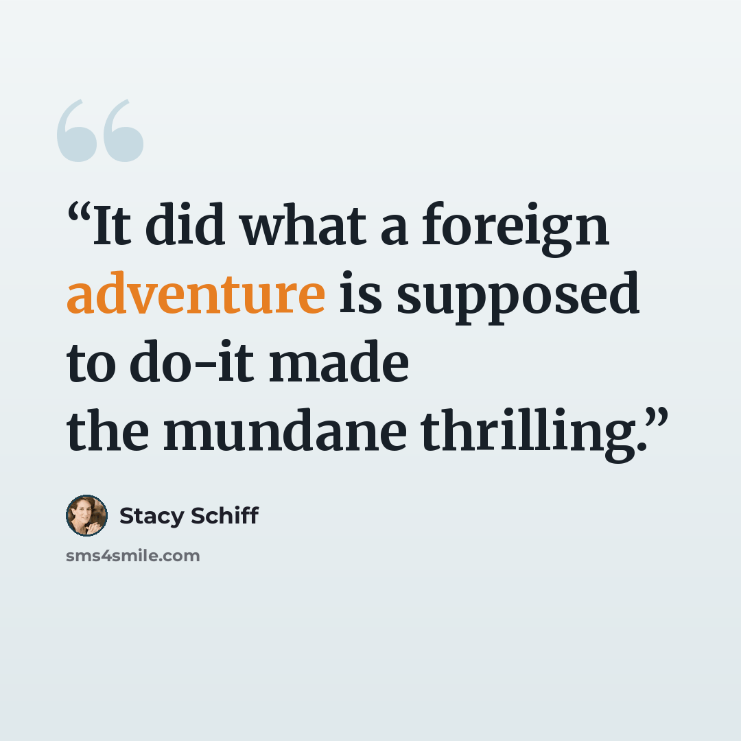 “It did what a foreign adventure is supposed to do-it made the mundane thrilling.” quote by Stacy Schiff