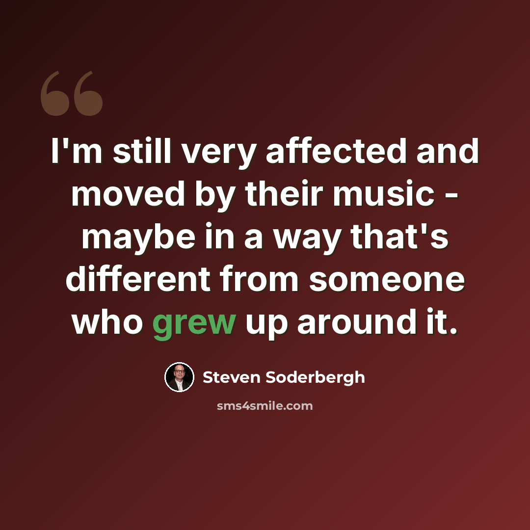 “I'm still very affected and moved by their music - maybe in a way that's different from someone who grew up around it.” quote by Steven Soderbergh