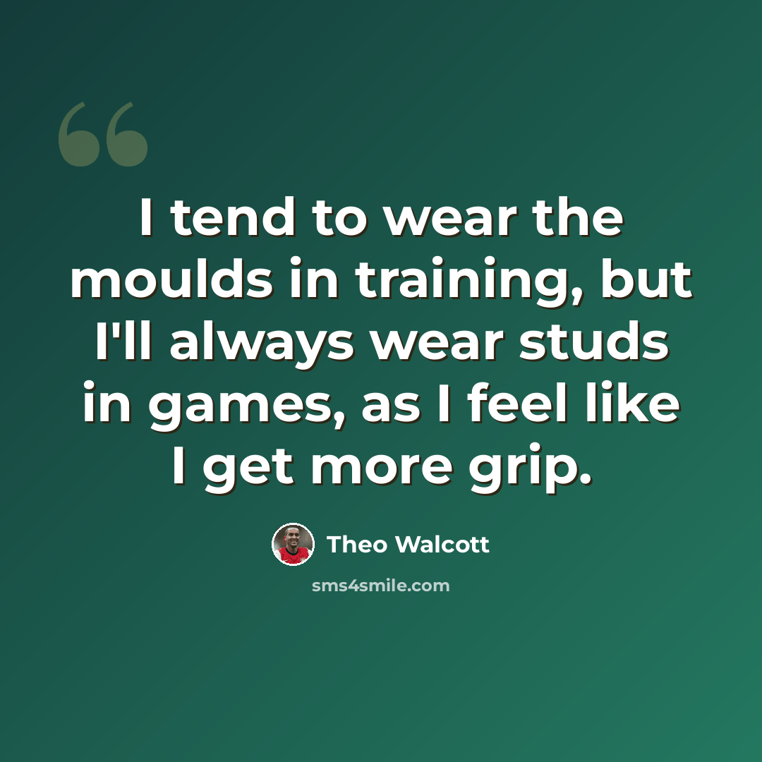 “I tend to wear the moulds in training, but I'll always wear studs in games, as I feel like I get more grip.” quote by Theo Walcott