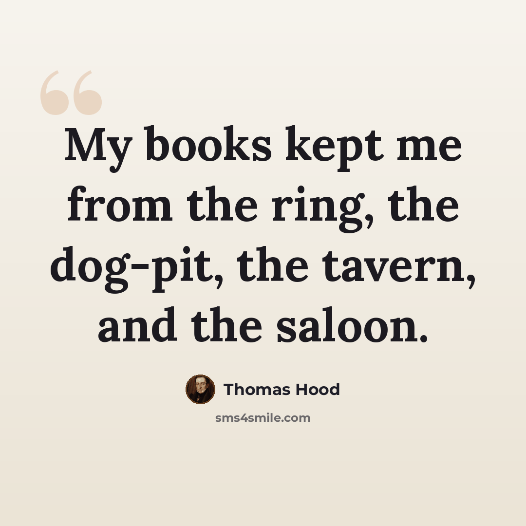 “My books kept me from the ring, the dog-pit, the tavern, and the saloon.” quote by Thomas Hood
