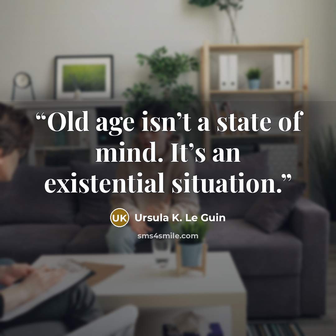 “Old age isn’t a state of mind. It’s an existential situation.” quote by Ursula K. Le Guin