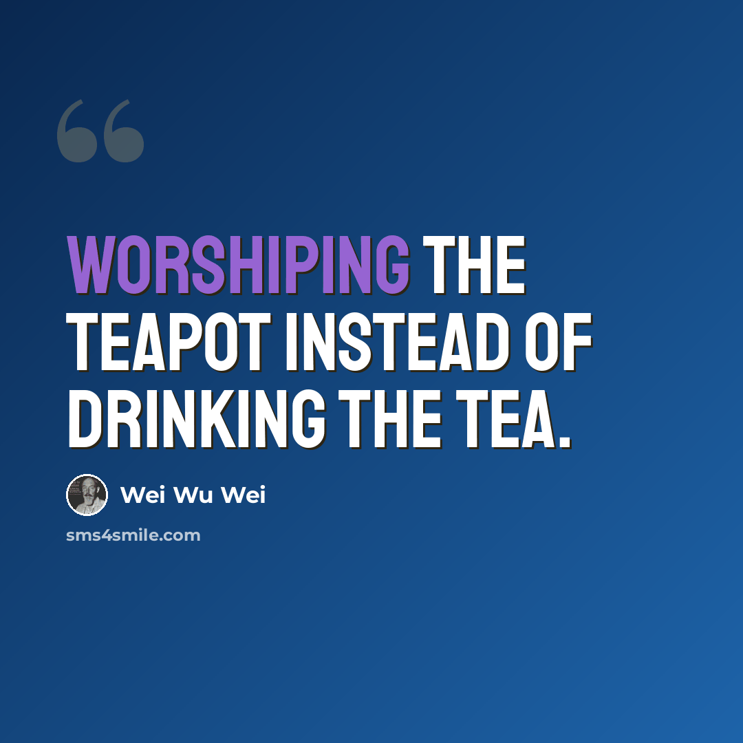 “Worshiping the teapot instead of drinking the tea.” quote by Wei Wu Wei