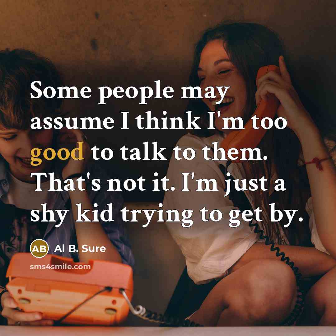 “Some people may assume I think I'm too good to talk to them. That's not it. I'm just a shy kid trying to get by.” quote by Al B. Sure