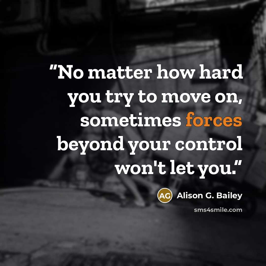 “No matter how hard you try to move on, sometimes forces beyond your control won't let you.” quote by Alison G. Bailey