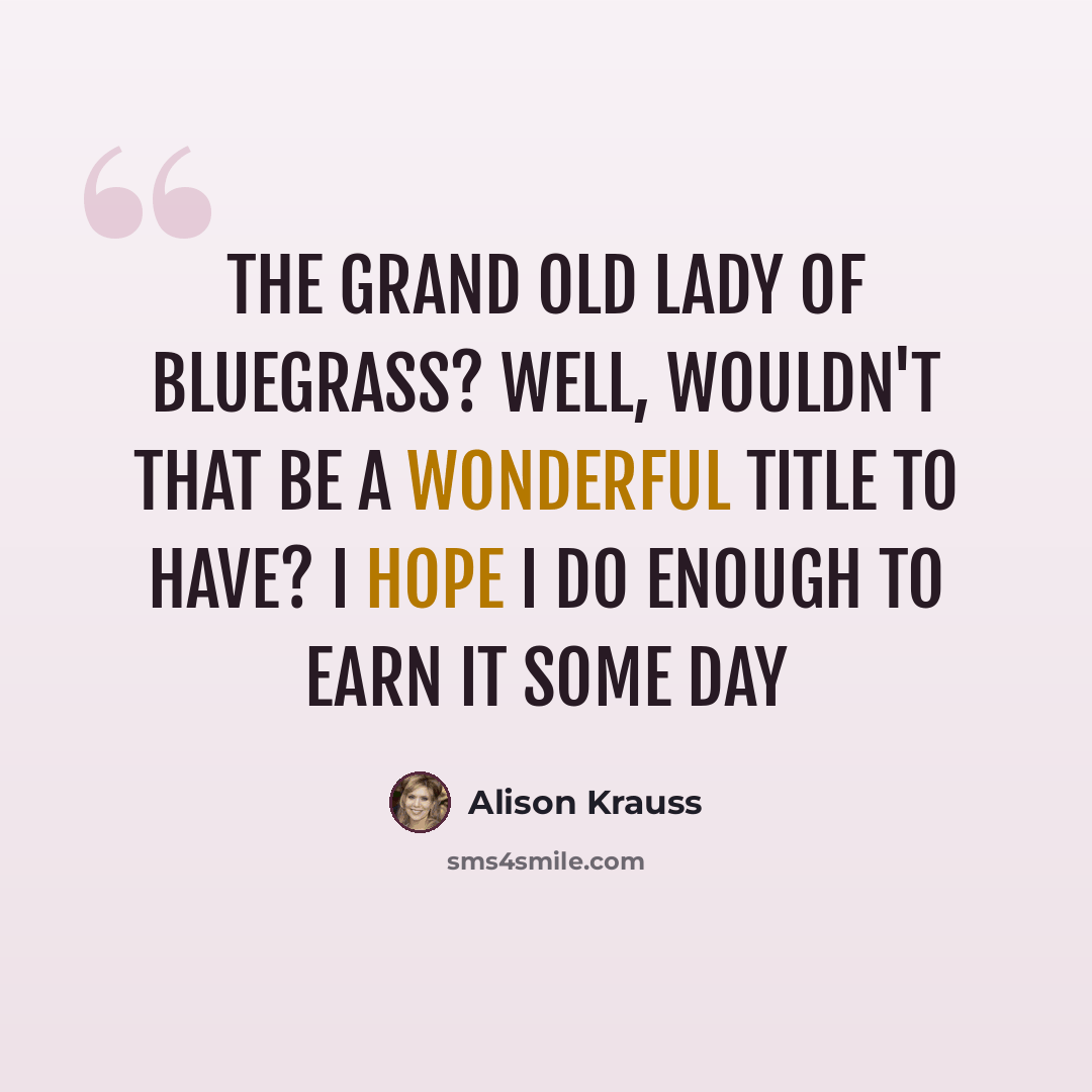“The grand old lady of bluegrass? Well, wouldn't that be a wonderful title to have? I hope I do enough to earn it some day” quote by Alison Krauss