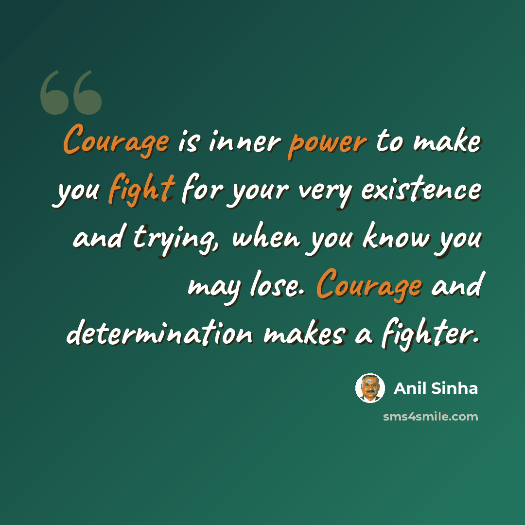“Courage is inner power to make you fight for your very existence and trying, when you know you may lose. Courage and determination makes a fighter.” quote by Anil Sinha
