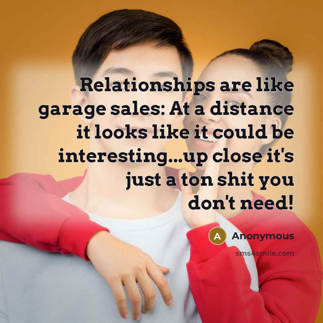 “Relationships are like garage sales: At a distance it looks like it could be interesting...up close it's just a ton shit you don't need!” quote by Anonymous