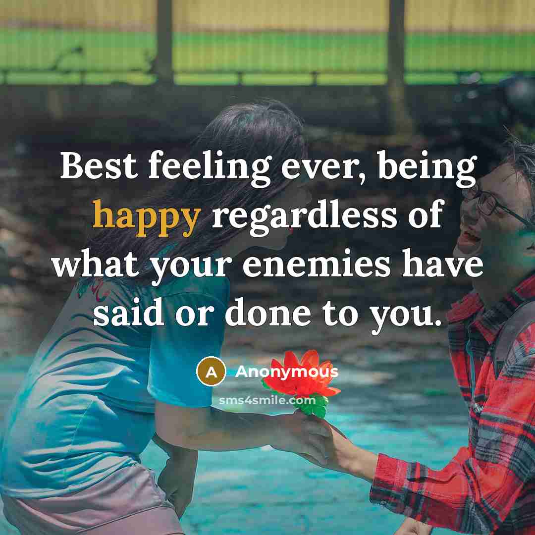 “Best feeling ever, being happy regardless of what your enemies have said or done to you.” quote by Anonymous