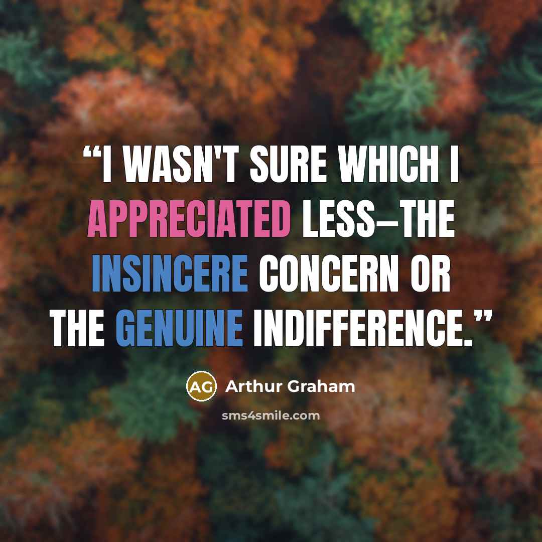 “I wasn't sure which I appreciated less—the insincere concern or the genuine indifference.” quote by Arthur Graham