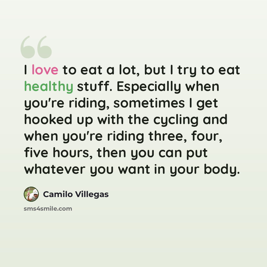 “I love to eat a lot, but I try to eat healthy stuff. Especially when you're riding, sometimes I get hooked up with the cycling and when you're riding three, four, five hours, then you can put whatever you want in your body.” quote by Camilo Villegas