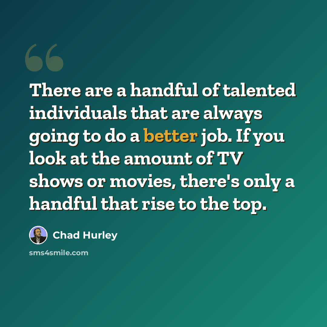 “There are a handful of talented individuals that are always going to do a better job. If you look at the amount of TV shows or movies, there's only a handful that rise to the top.” quote by Chad Hurley