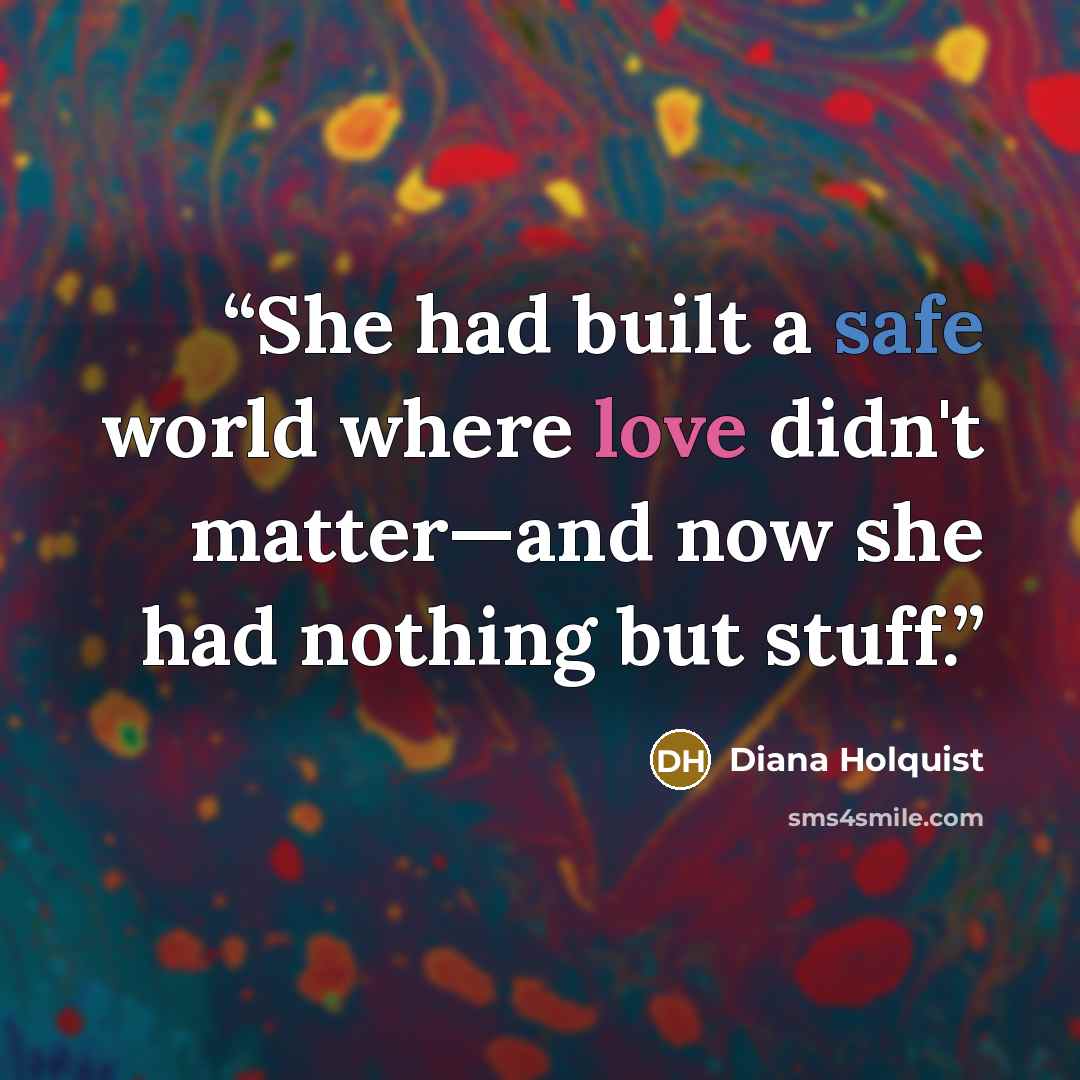 “She had built a safe world where love didn't matter—and now she had nothing but stuff.” quote by Diana Holquist