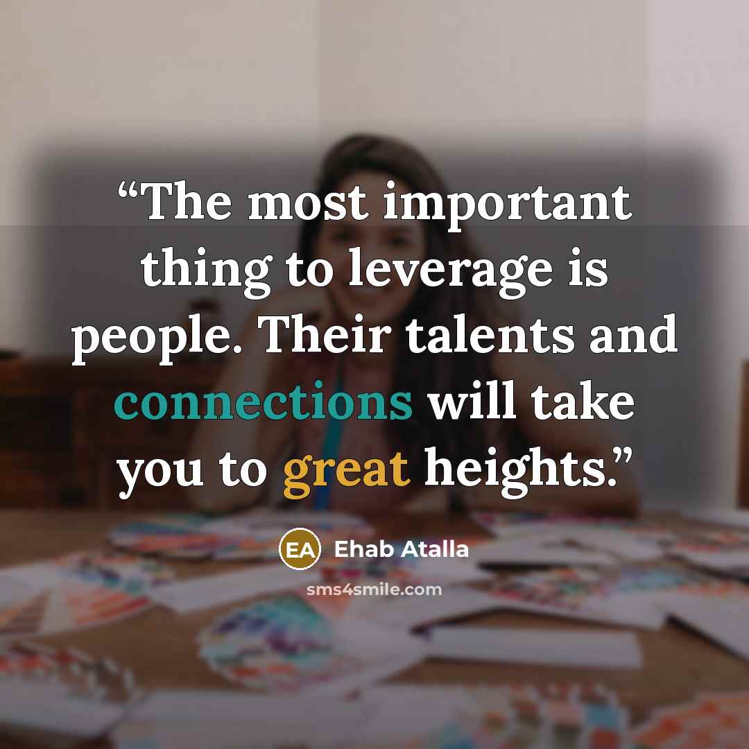 “The most important thing to leverage is people. Their talents and connections will take you to great heights.” quote by Ehab Atalla