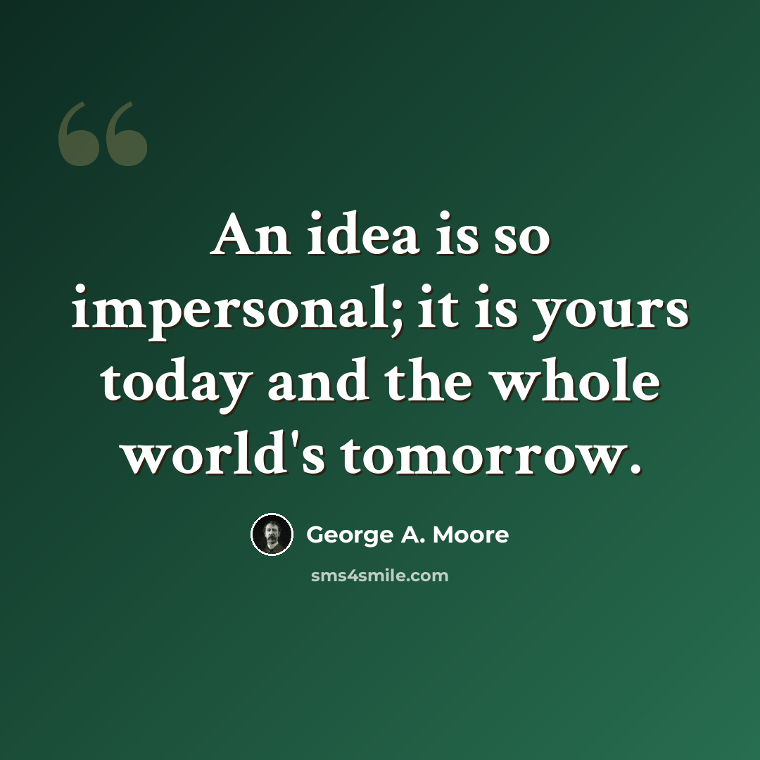 “An idea is so impersonal; it is yours today and the whole world's tomorrow.” quote by George A. Moore