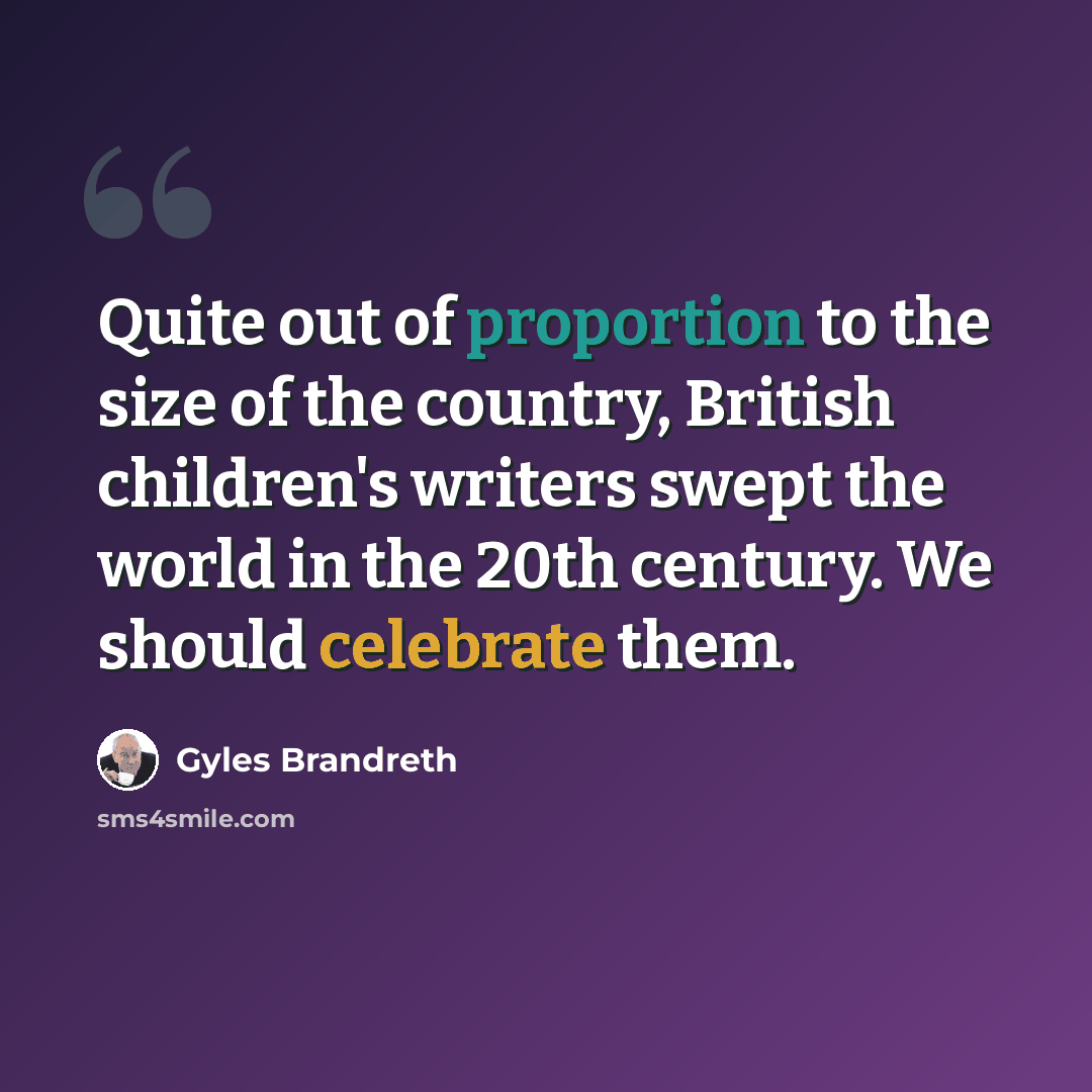 “Quite out of proportion to the size of the country, British children's writers swept the world in the 20th century. We should celebrate them.” quote by Gyles Brandreth