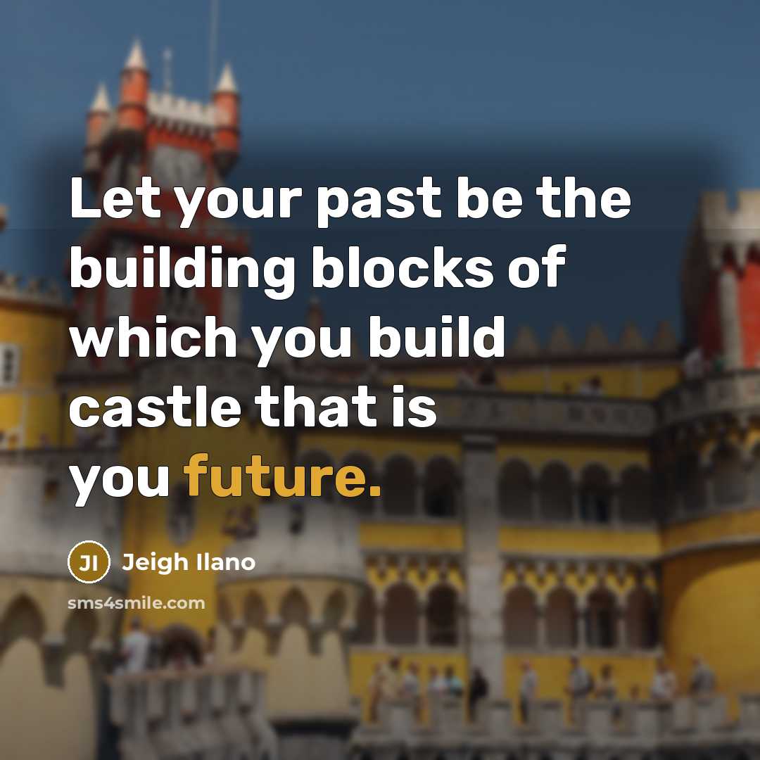 “Let your past be the building blocks of which you build castle that is you future.” quote by Jeigh Ilano