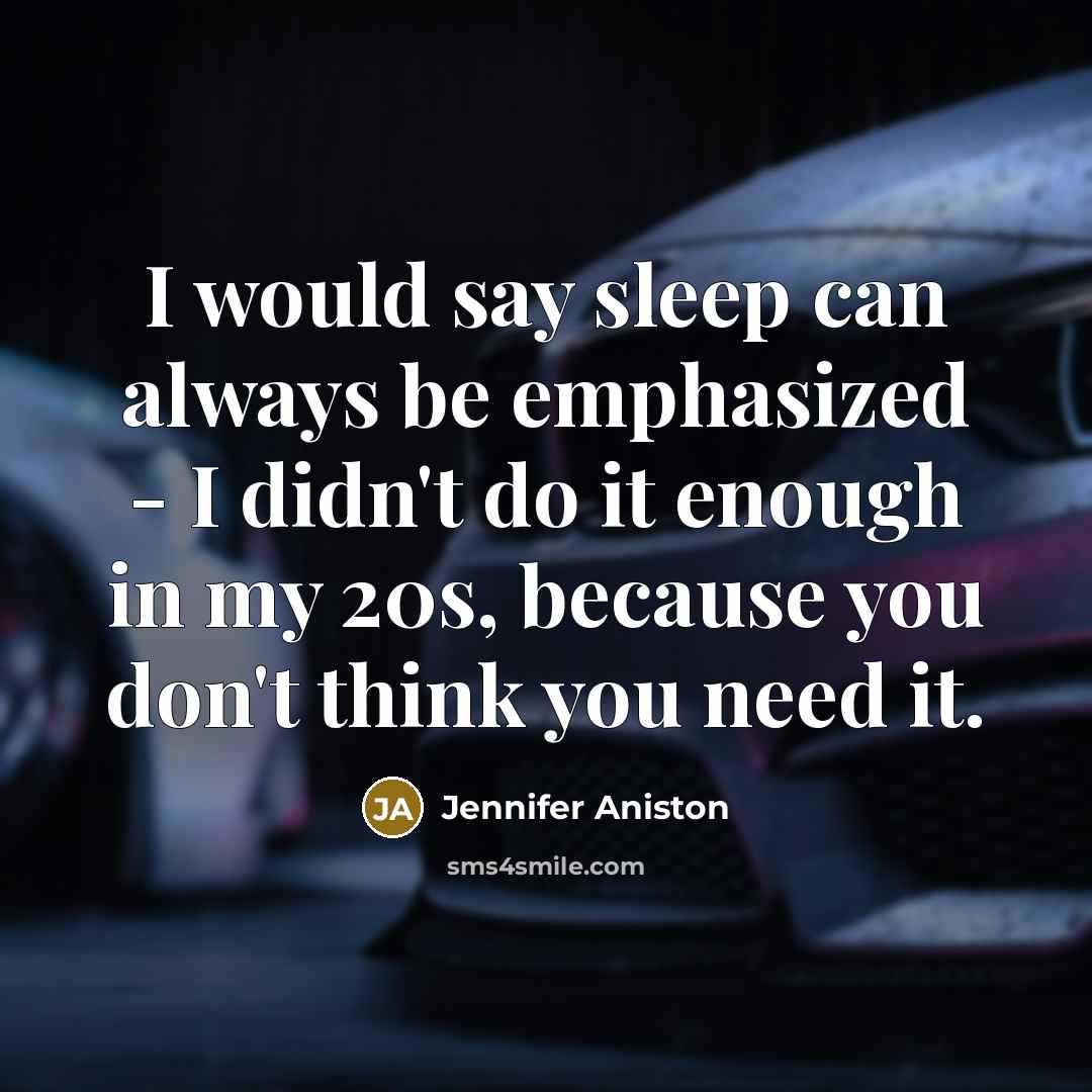 “I would say sleep can always be emphasized - I didn't do it enough in my 20s, because you don't think you need it.” quote by Jennifer Aniston