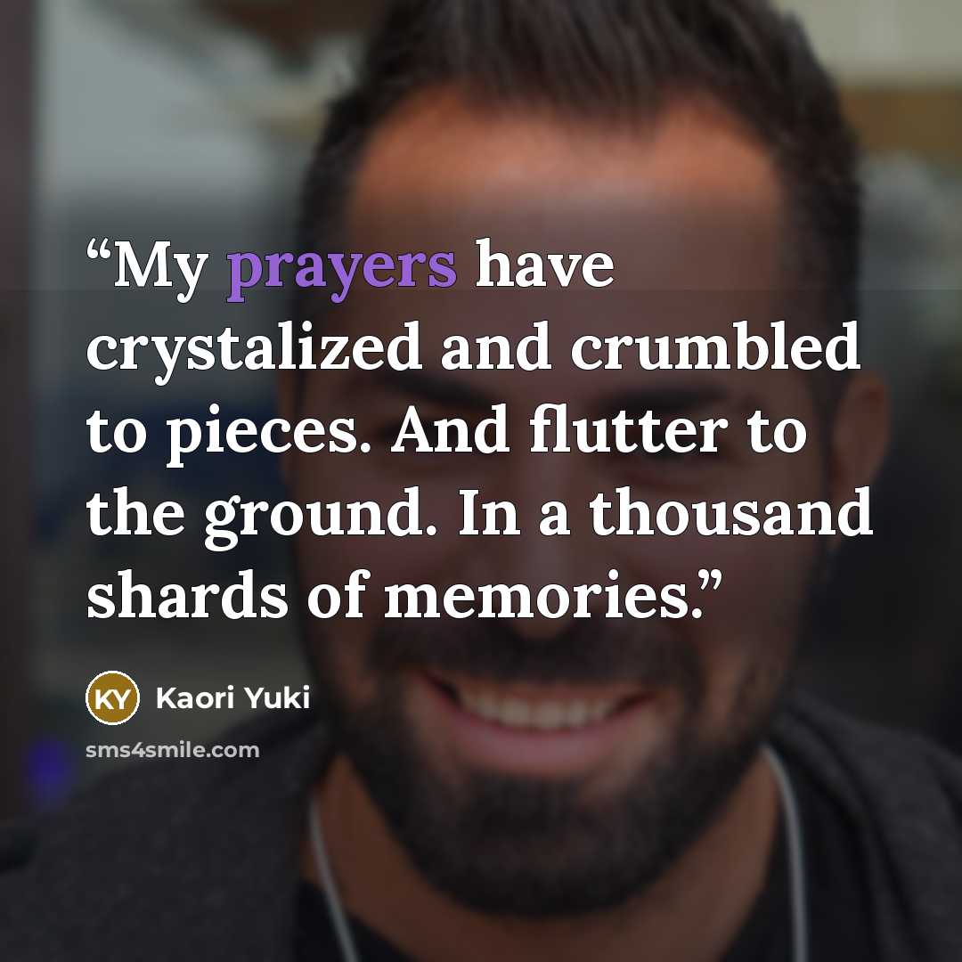 “My prayers have crystalized and crumbled to pieces. And flutter to the ground. In a thousand shards of memories.” quote by Kaori Yuki